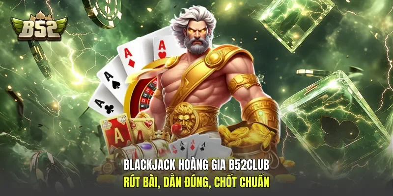 Blackjack Hoàng Gia B52club - Rút Bài, Dằn Đúng, Chốt Chuẩn