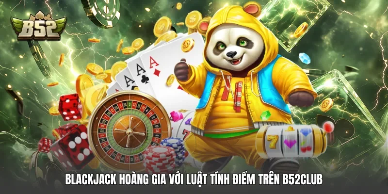 Blackjack hoàng gia với luật tính điểm trên B52club