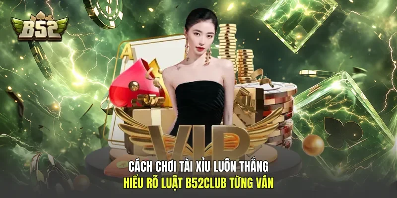 Cách Chơi Tài Xỉu Luôn Thắng: Hiểu Rõ Luật B52club Từng Ván