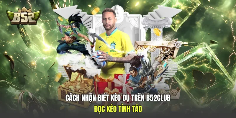 Cách Nhận Biết Kèo Dụ Trên B52club - Đọc Kèo Tỉnh Táo