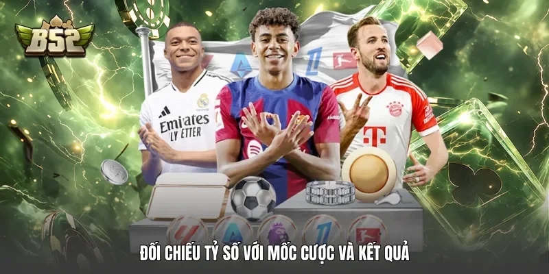 Đối chiếu tỷ số với mốc cược và kết quả