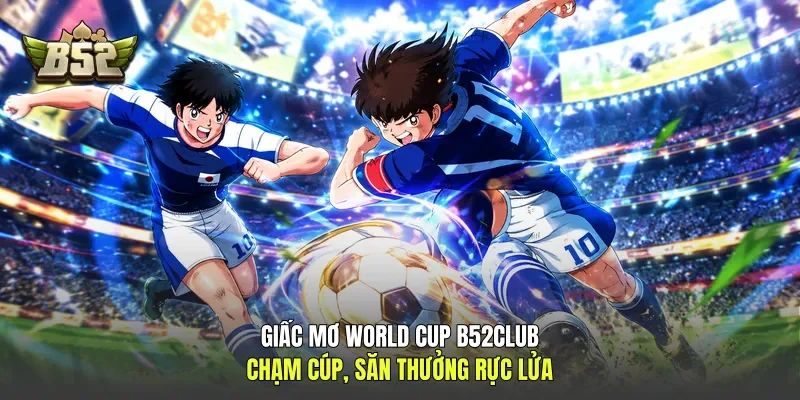 Giấc Mơ World Cup B52club - Chạm Cúp, Săn Thưởng Rực Lửa