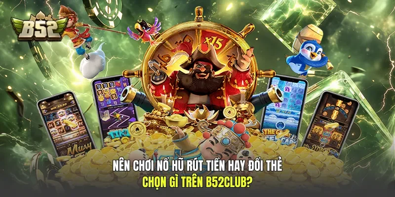 Nên Chơi Nổ Hũ Rút Tiền Hay Đổi Thẻ, Chọn Gì Trên B52club?