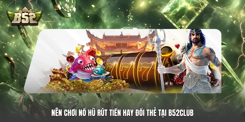 Nên chơi nổ hũ rút tiền hay đổi thẻ tại B52club