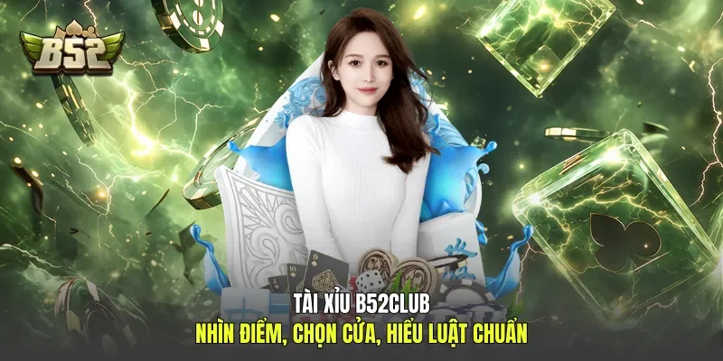 Tài Xỉu B52club - Nhìn Điểm, Chọn Cửa, Hiểu Luật Chuẩn
