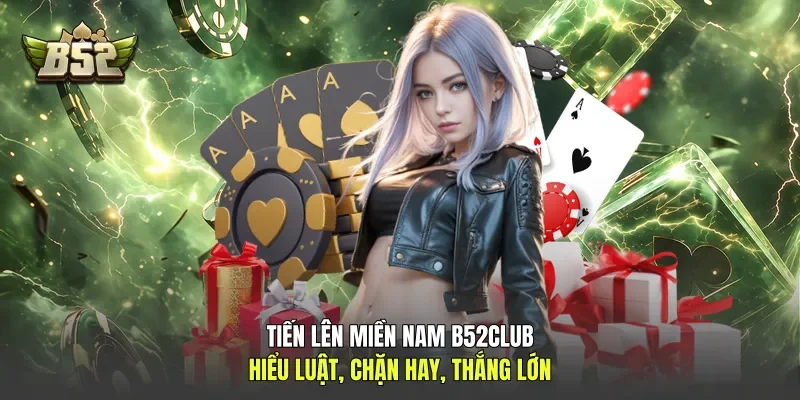 Tiến Lên Miền Nam B52club: Hiểu Luật, Chặn Hay, Thắng Lớn