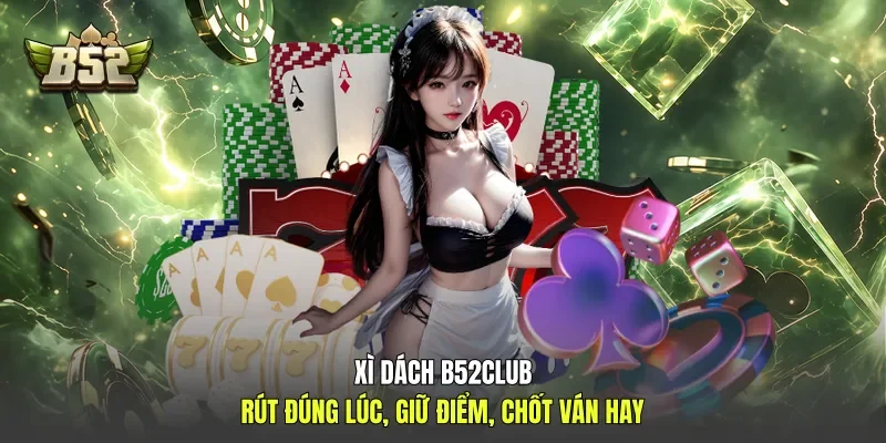 Xì Dách B52club - Rút Đúng Lúc, Giữ Điểm, Chốt Ván Hay